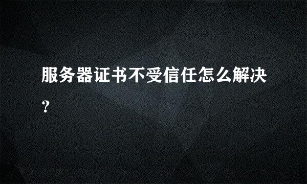 服务器证书不受信任怎么解决？