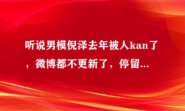 听说男模倪泽去年被人kan了，微博都不更新了，停留在2014年，来自是真的吗？