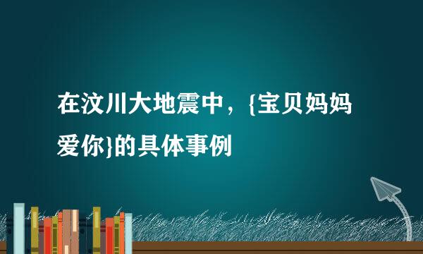 在汶川大地震中，{宝贝妈妈爱你}的具体事例