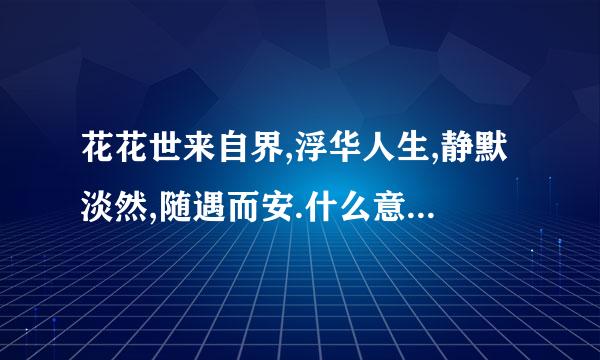 花花世来自界,浮华人生,静默淡然,随遇而安.什么意思？？？