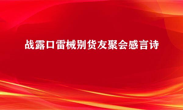 战露口雷械别货友聚会感言诗