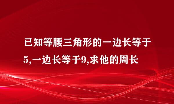 已知等腰三角形的一边长等于5,一边长等于9,求他的周长