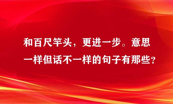 和百尺竿头，更进一步。意思一样但话不一样的句子有那些？