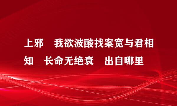 上邪 我欲波酸找案宽与君相知 长命无绝衰 出自哪里