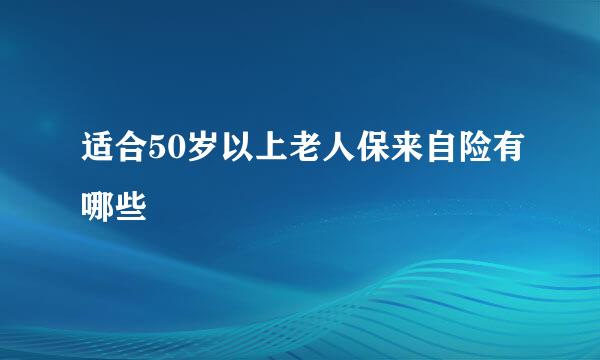 适合50岁以上老人保来自险有哪些