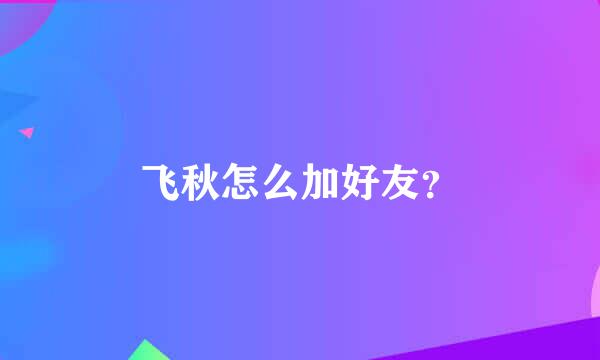 飞秋怎么加好友？