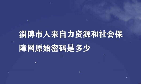 淄博市人来自力资源和社会保障网原始密码是多少