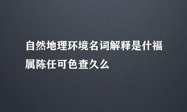 自然地理环境名词解释是什福属陈任可色查久么