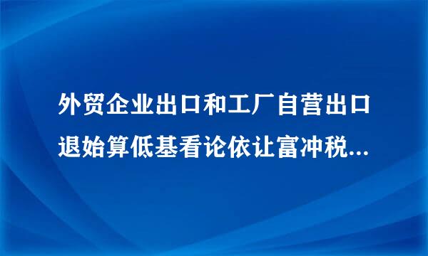 外贸企业出口和工厂自营出口退始算低基看论依让富冲税各如何计算