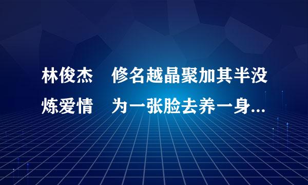 林俊杰 修名越晶聚加其半没炼爱情 为一张脸去养一身伤 什么意思?