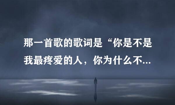 那一首歌的歌词是“你是不是我最疼爱的人，你为什么不说话”？？？