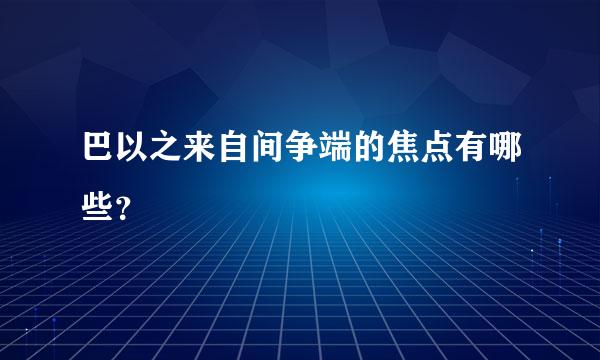 巴以之来自间争端的焦点有哪些？