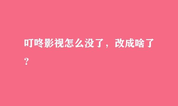 叮咚影视怎么没了，改成啥了？