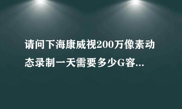 请问下海康威视200万像素动态录制一天需要多少G容量，谢石的王批理婷福副谢！