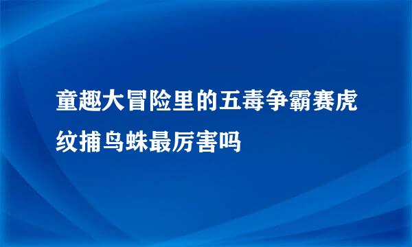 童趣大冒险里的五毒争霸赛虎纹捕鸟蛛最厉害吗