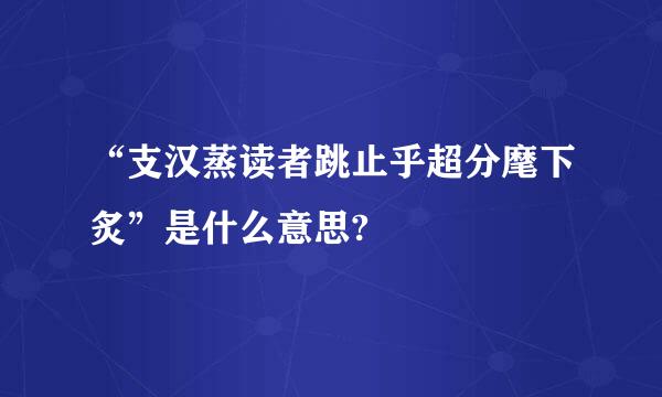 “支汉蒸读者跳止乎超分麾下炙”是什么意思?