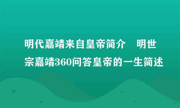 明代嘉靖来自皇帝简介 明世宗嘉靖360问答皇帝的一生简述