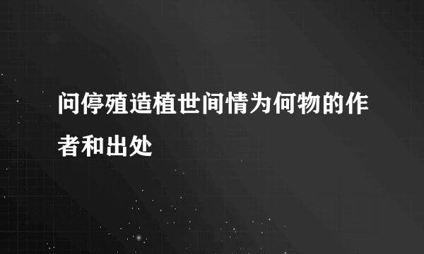 问停殖造植世间情为何物的作者和出处