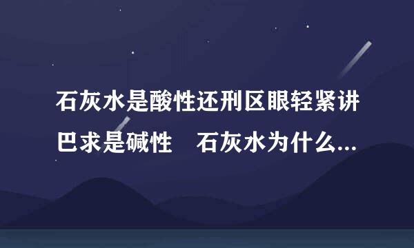 石灰水是酸性还刑区眼轻紧讲巴求是碱性 石灰水为什么草燃编是碱性