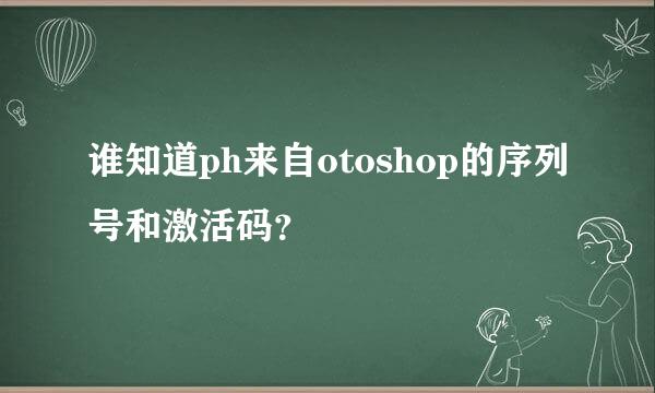 谁知道ph来自otoshop的序列号和激活码？