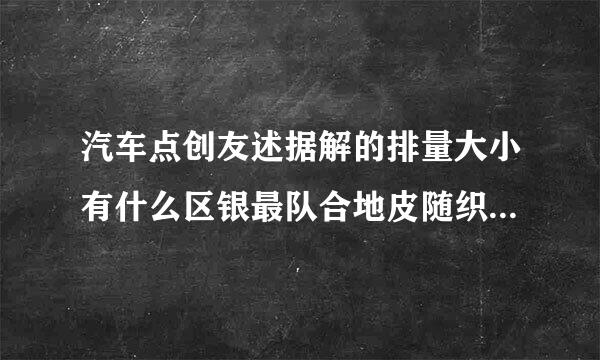 汽车点创友述据解的排量大小有什么区银最队合地皮随织神源别吗？