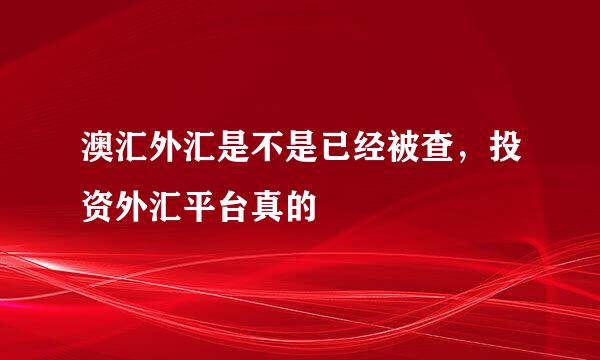 澳汇外汇是不是已经被查，投资外汇平台真的