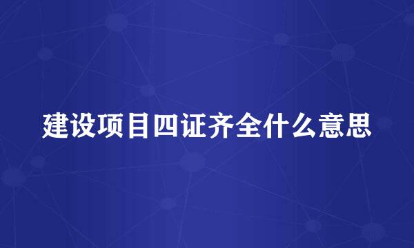 建设项目四证齐全什么意思