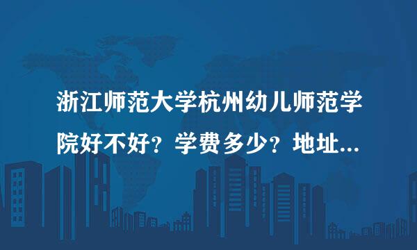 浙江师范大学杭州幼儿师范学院好不好？学费多少？地址是？专科还是本科