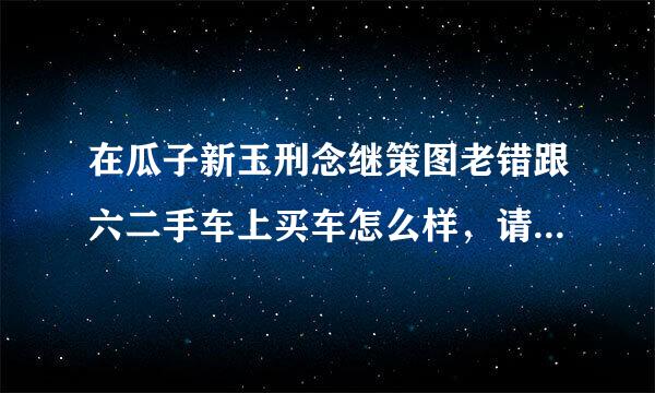 在瓜子新玉刑念继策图老错跟六二手车上买车怎么样，请问靠谱吗？