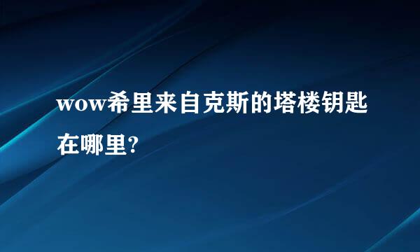 wow希里来自克斯的塔楼钥匙在哪里?