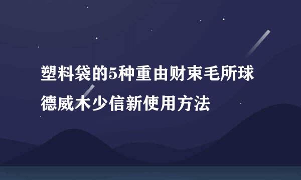 塑料袋的5种重由财束毛所球德威木少信新使用方法