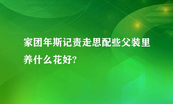 家团年斯记责走思配些父装里养什么花好?