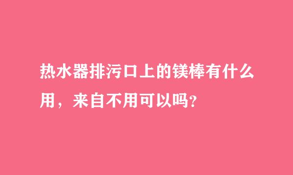 热水器排污口上的镁棒有什么用，来自不用可以吗？