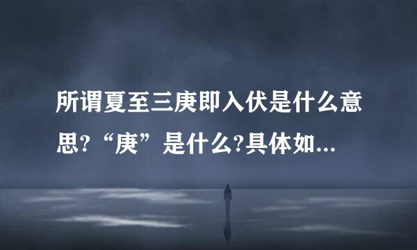 所谓夏至三庚即入伏是什么意思?“庚”是什么?具体如何计算?