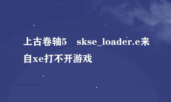 上古卷轴5 skse_loader.e来自xe打不开游戏