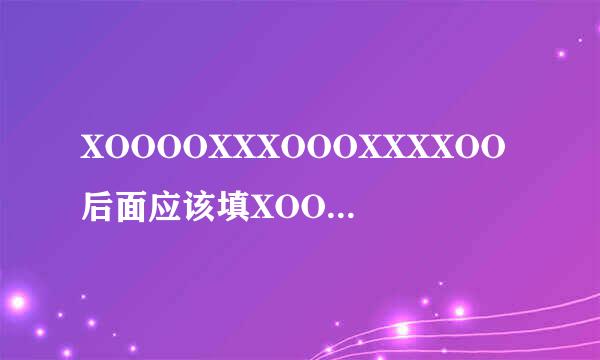 XOOOOXXXOOOXXXXOO后面应该填XOO OXX XXO OOX这四个中的哪一个？