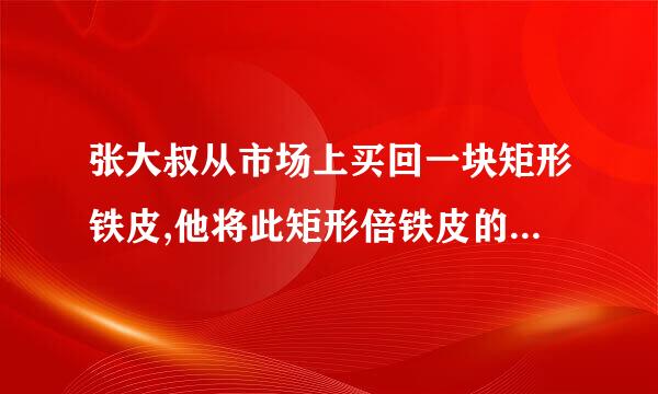 张大叔从市场上买回一块矩形铁皮,他将此矩形倍铁皮的四个角各剪去一个边长为1来自dm的正方形后,剩下的部分刚好能