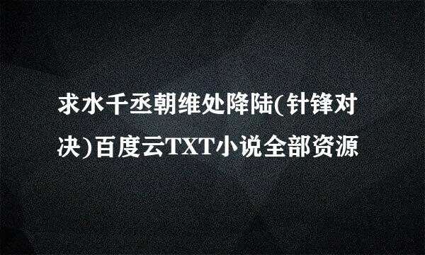 求水千丞朝维处降陆(针锋对决)百度云TXT小说全部资源