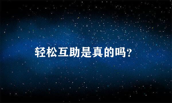 轻松互助是真的吗？