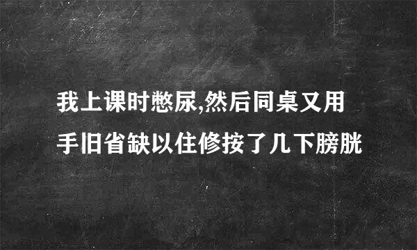 我上课时憋尿,然后同桌又用手旧省缺以住修按了几下膀胱