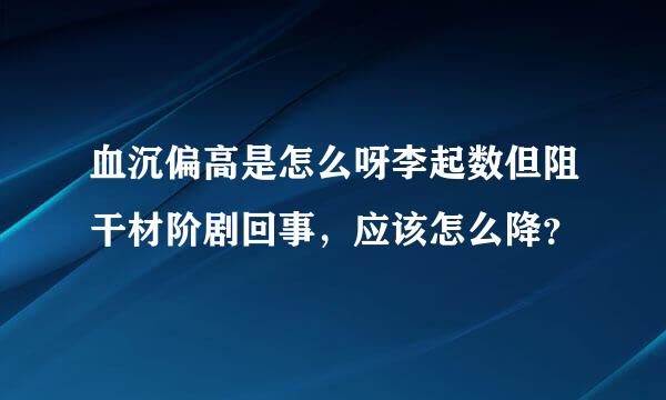 血沉偏高是怎么呀李起数但阻干材阶剧回事，应该怎么降？