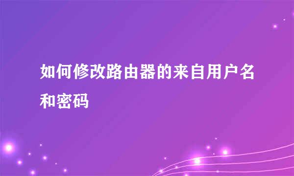 如何修改路由器的来自用户名和密码