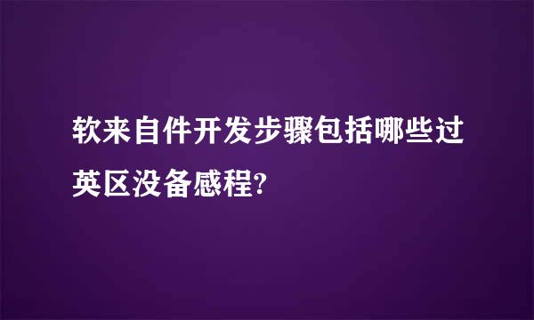 软来自件开发步骤包括哪些过英区没备感程?