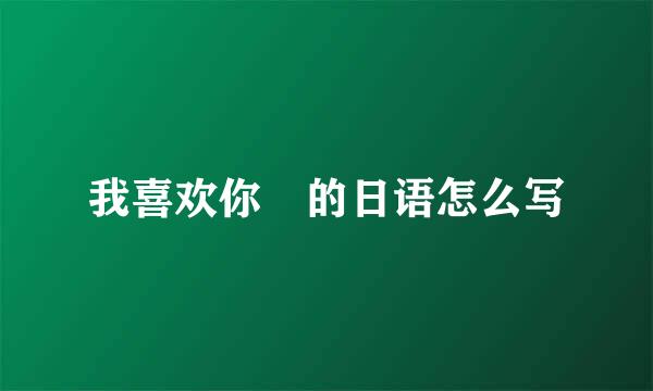 我喜欢你 的日语怎么写