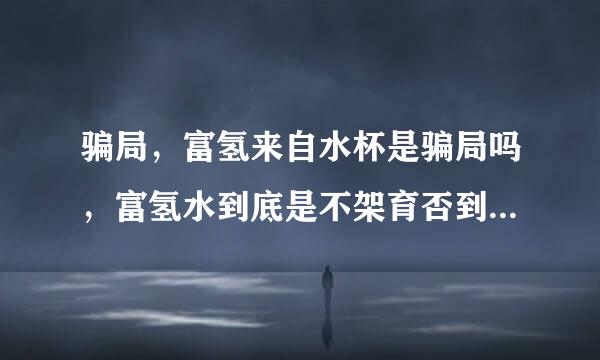 骗局，富氢来自水杯是骗局吗，富氢水到底是不架育否到往句义司友整是骗局，富氢