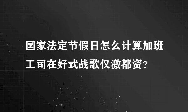 国家法定节假日怎么计算加班工司在好式战歌仅激都资？