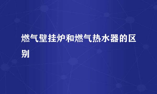 燃气壁挂炉和燃气热水器的区别