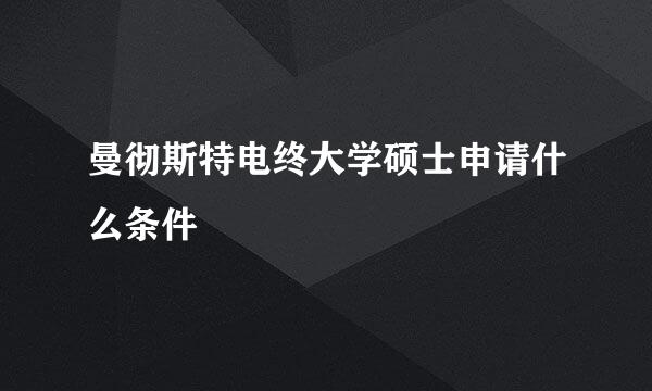 曼彻斯特电终大学硕士申请什么条件