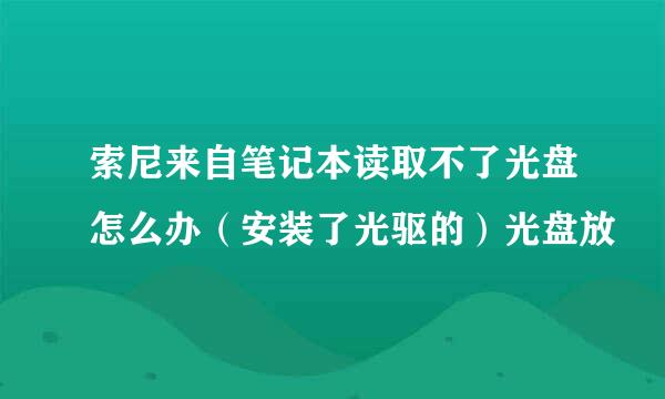 索尼来自笔记本读取不了光盘怎么办（安装了光驱的）光盘放