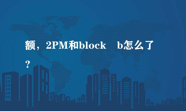 额，2PM和block b怎么了？